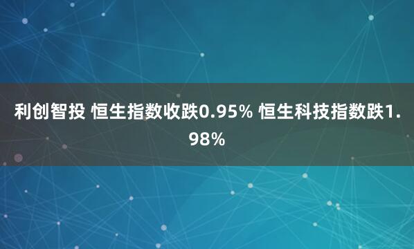 利创智投 恒生指数收跌0.95% 恒生科技指数跌1.98%