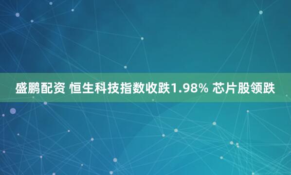 盛鹏配资 恒生科技指数收跌1.98% 芯片股领跌