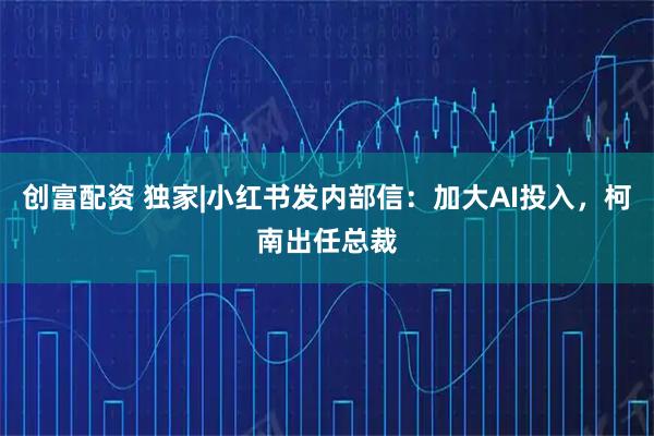 创富配资 独家|小红书发内部信：加大AI投入，柯南出任总裁