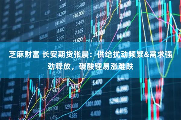 芝麻财富 长安期货张晨:供给扰动频繁&需求强劲释放,碳酸锂易涨难跌