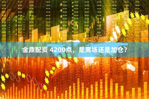 金鼎配资 4200点,是离场还是加仓?