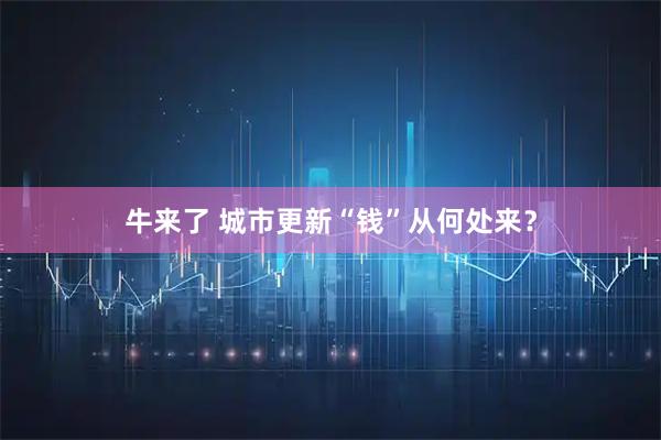 牛来了 城市更新“钱”从何处来？