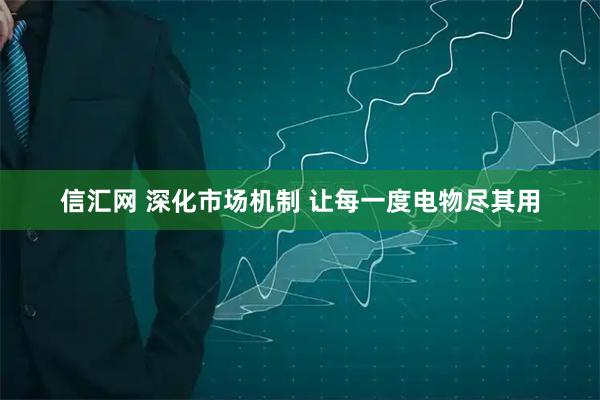 信汇网 深化市场机制 让每一度电物尽其用