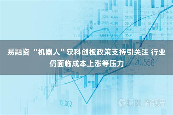 易融资 “机器人”获科创板政策支持引关注 行业仍面临成本上涨等压力