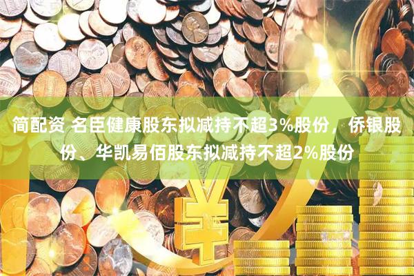 简配资 名臣健康股东拟减持不超3%股份，侨银股份、华凯易佰股东拟减持不超2%股份