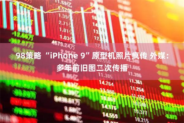 98策略 “iPhone 9”原型机照片疯传 外媒：多年前旧图二次传播
