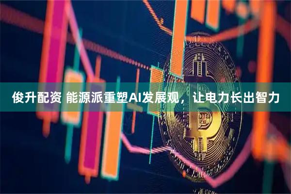 俊升配资 能源派重塑AI发展观，让电力长出智力