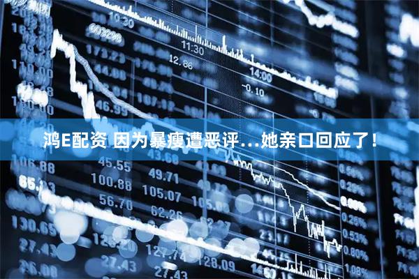 鸿E配资 因为暴瘦遭恶评…她亲口回应了！