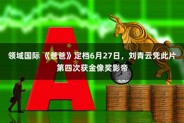 领域国际 《爸爸》定档6月27日，刘青云凭此片第四次获金像奖影帝