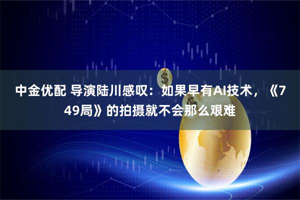 中金优配 导演陆川感叹：如果早有AI技术，《749局》的拍摄就不会那么艰难