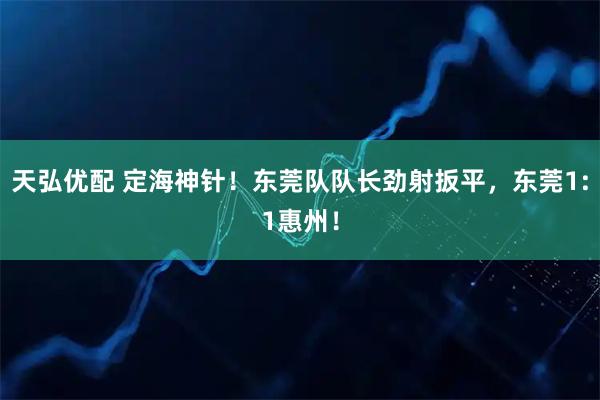 天弘优配 定海神针！东莞队队长劲射扳平，东莞1:1惠州！