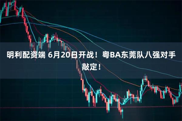 明利配资端 6月20日开战！粤BA东莞队八强对手敲定！
