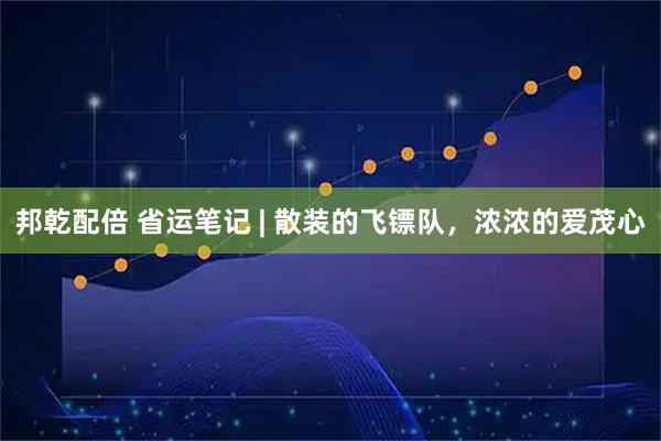 邦乾配倍 省运笔记 | 散装的飞镖队，浓浓的爱茂心