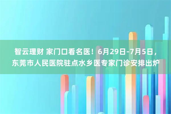 智云理财 家门口看名医!6月29日-7月5日,东莞市人民医院驻点水乡医专家门诊安排出炉
