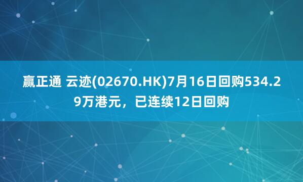 赢正通 云迹(02670.HK)7月16日回购534.29万港元，已连续12日回购