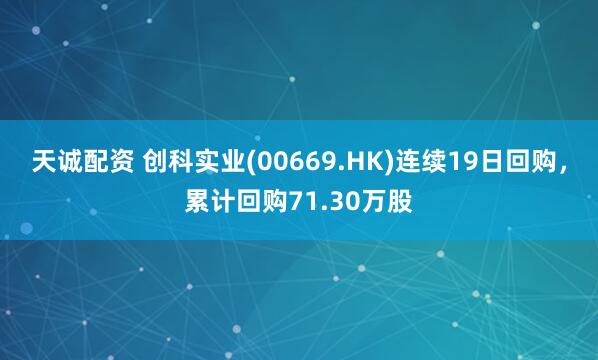 天诚配资 创科实业(00669.HK)连续19日回购,累计回购71.30万股