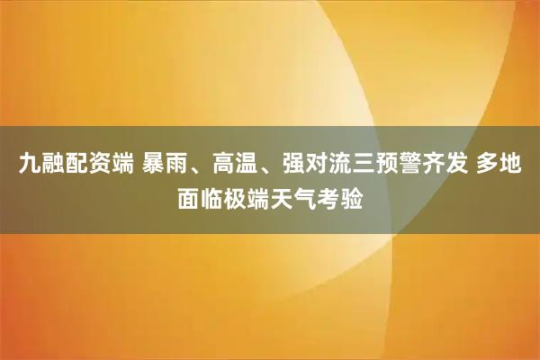 九融配资端 暴雨、高温、强对流三预警齐发 多地面临极端天气考验