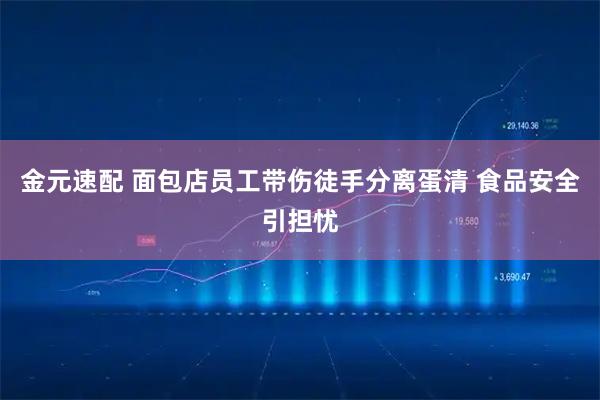 金元速配 面包店员工带伤徒手分离蛋清 食品安全引担忧