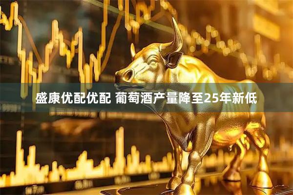 盛康优配优配 葡萄酒产量降至25年新低