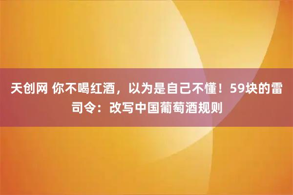 天创网 你不喝红酒，以为是自己不懂！59块的雷司令：改写中国葡萄酒规则