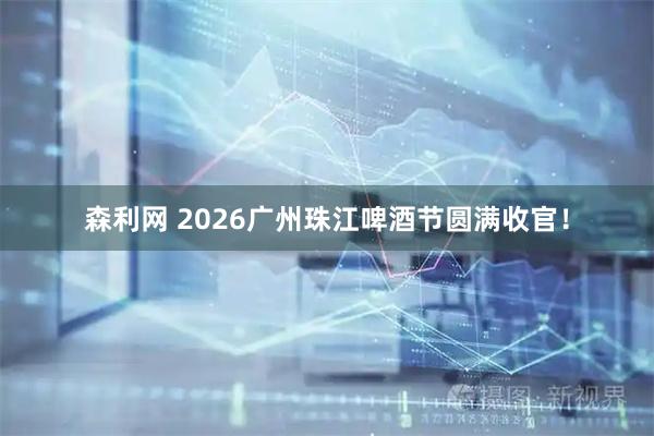 森利网 2026广州珠江啤酒节圆满收官！