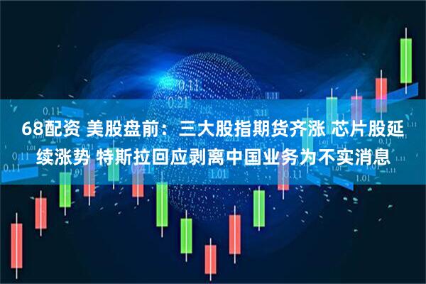 68配资 美股盘前：三大股指期货齐涨 芯片股延续涨势 特斯拉回应剥离中国业务为不实消息