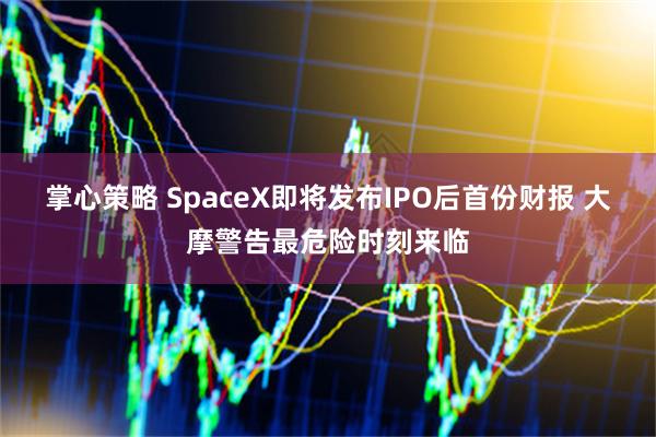 掌心策略 SpaceX即将发布IPO后首份财报 大摩警告最危险时刻来临