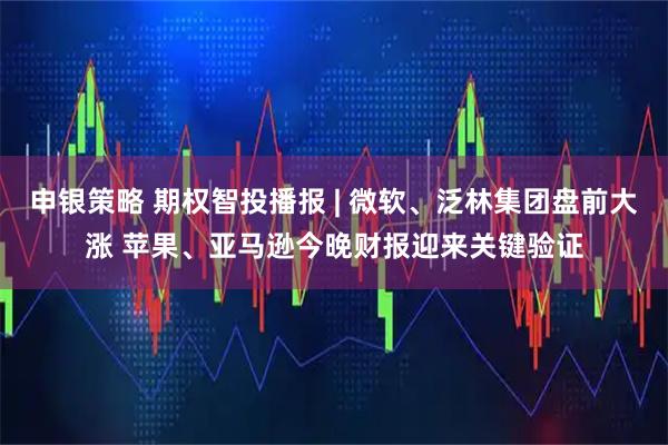 申银策略 期权智投播报 | 微软、泛林集团盘前大涨 苹果、亚马逊今晚财报迎来关键验证
